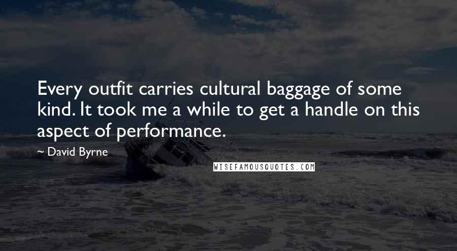 David Byrne Quotes: Every outfit carries cultural baggage of some kind. It took me a while to get a handle on this aspect of performance.