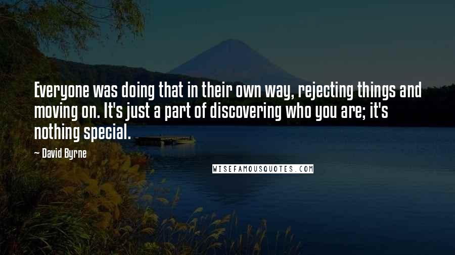 David Byrne Quotes: Everyone was doing that in their own way, rejecting things and moving on. It's just a part of discovering who you are; it's nothing special.