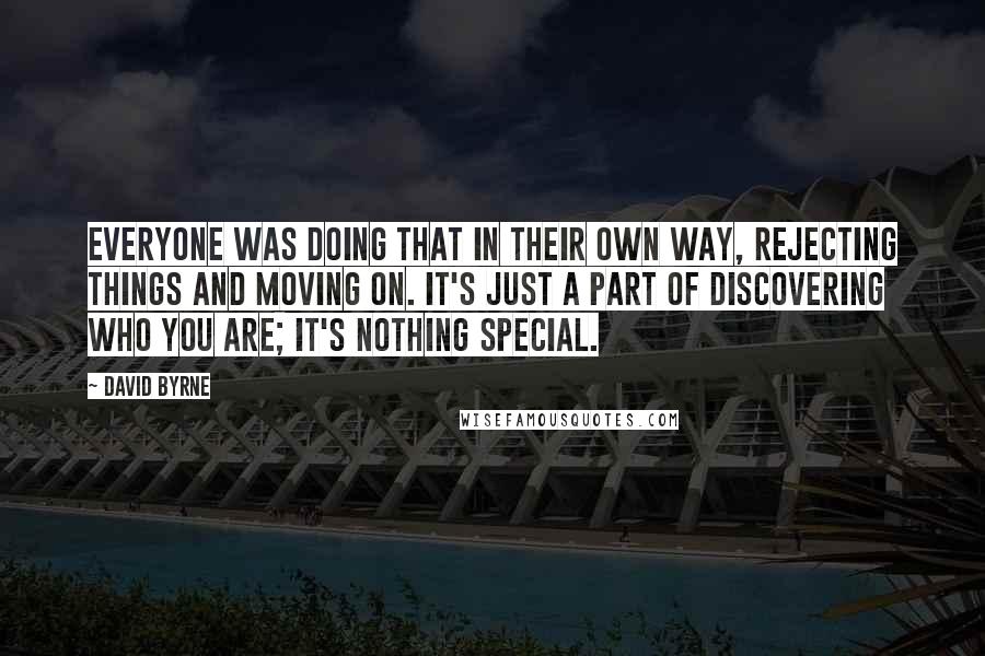 David Byrne Quotes: Everyone was doing that in their own way, rejecting things and moving on. It's just a part of discovering who you are; it's nothing special.