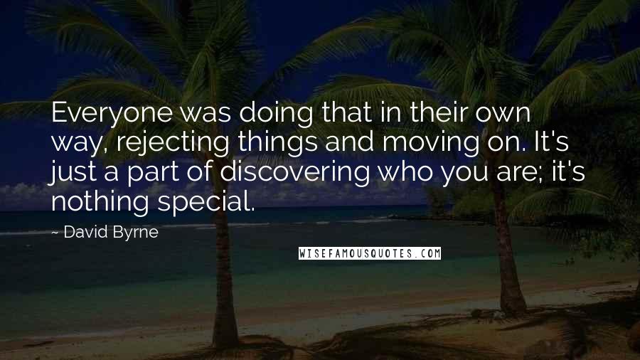 David Byrne Quotes: Everyone was doing that in their own way, rejecting things and moving on. It's just a part of discovering who you are; it's nothing special.