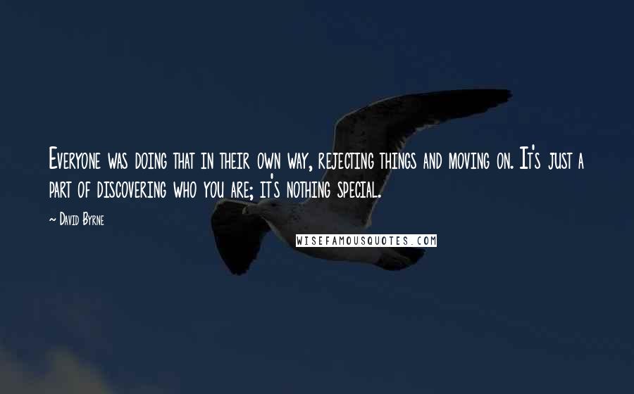 David Byrne Quotes: Everyone was doing that in their own way, rejecting things and moving on. It's just a part of discovering who you are; it's nothing special.