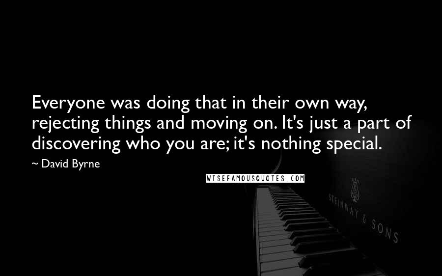 David Byrne Quotes: Everyone was doing that in their own way, rejecting things and moving on. It's just a part of discovering who you are; it's nothing special.