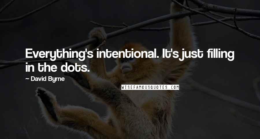 David Byrne Quotes: Everything's intentional. It's just filling in the dots.