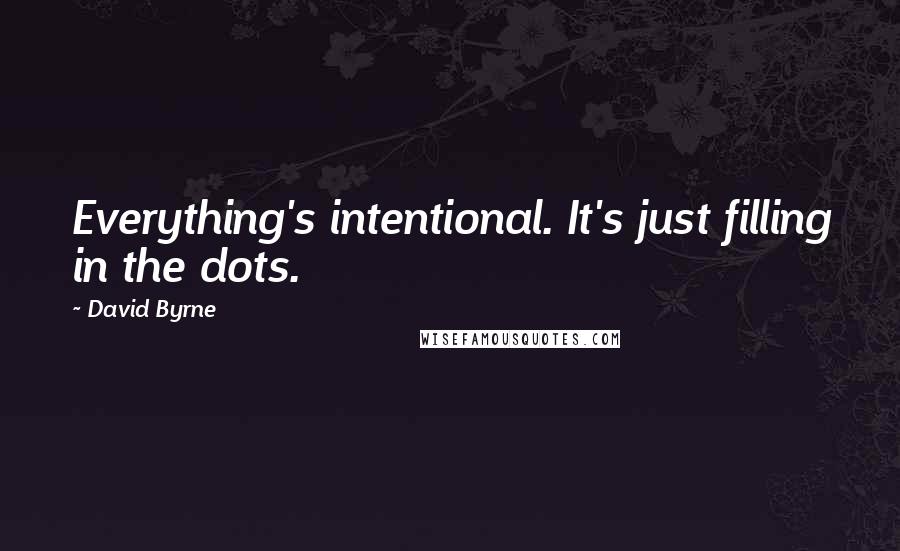 David Byrne Quotes: Everything's intentional. It's just filling in the dots.