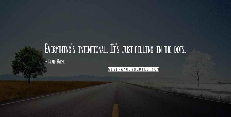 David Byrne Quotes: Everything's intentional. It's just filling in the dots.