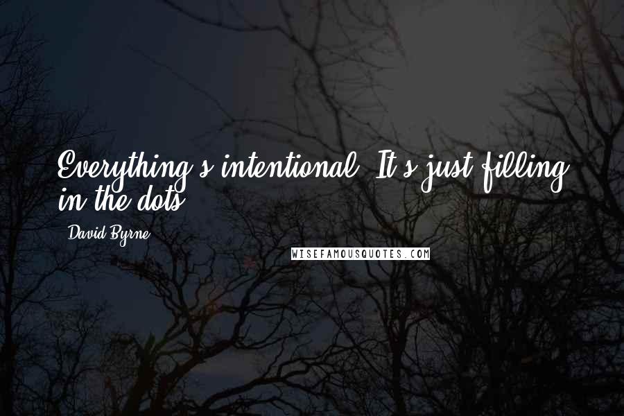 David Byrne Quotes: Everything's intentional. It's just filling in the dots.