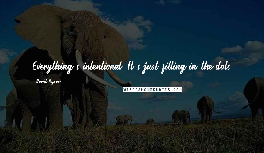 David Byrne Quotes: Everything's intentional. It's just filling in the dots.