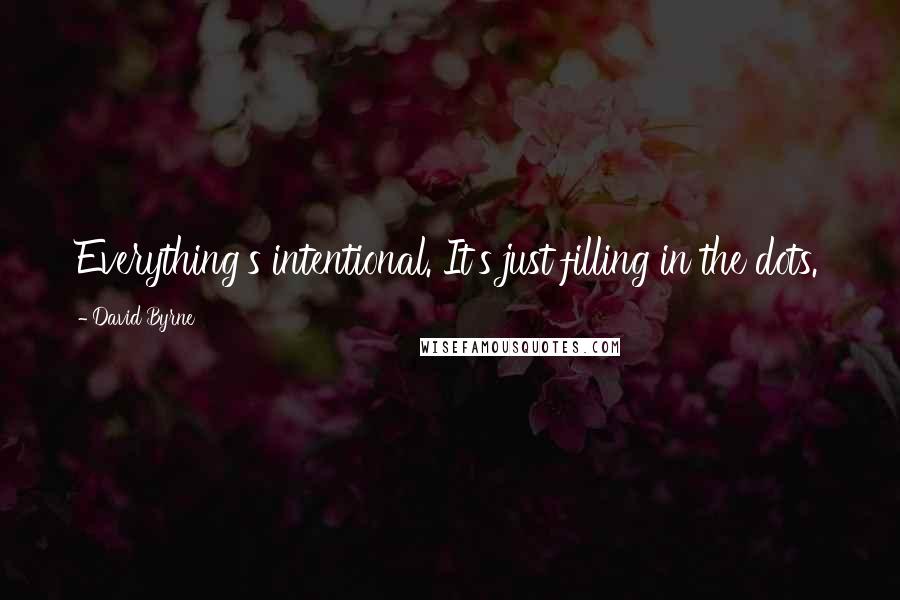 David Byrne Quotes: Everything's intentional. It's just filling in the dots.