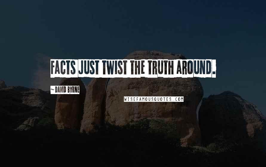 David Byrne Quotes: Facts just twist the truth around.