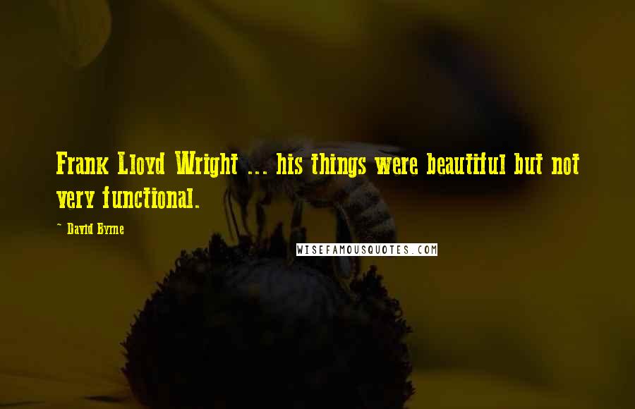 David Byrne Quotes: Frank Lloyd Wright ... his things were beautiful but not very functional.