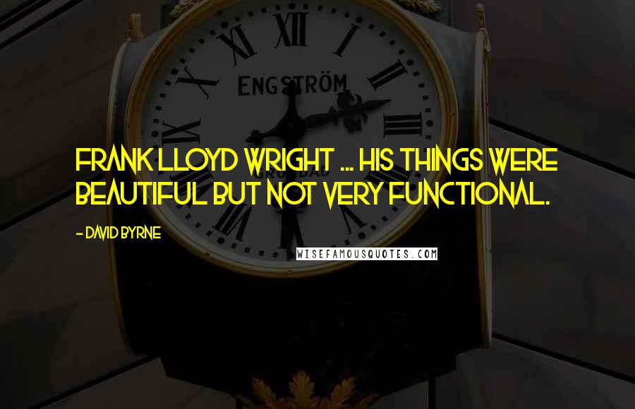David Byrne Quotes: Frank Lloyd Wright ... his things were beautiful but not very functional.