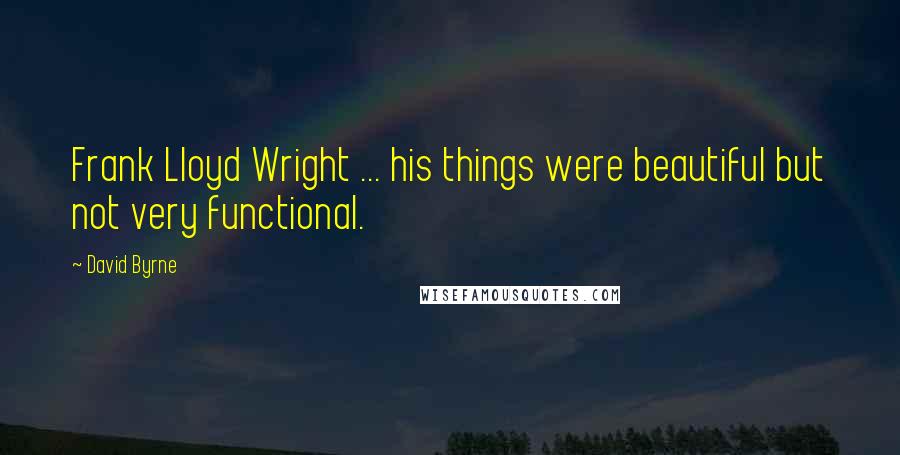 David Byrne Quotes: Frank Lloyd Wright ... his things were beautiful but not very functional.