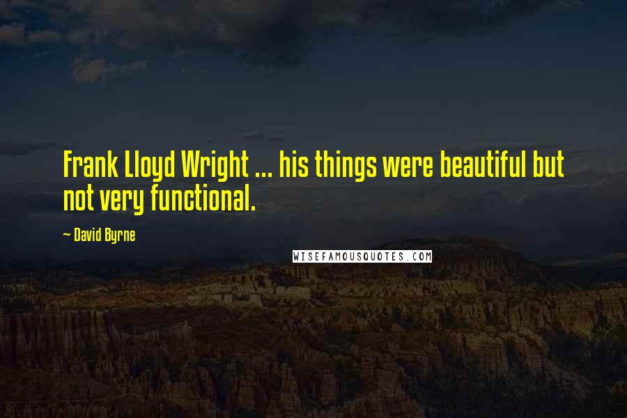 David Byrne Quotes: Frank Lloyd Wright ... his things were beautiful but not very functional.