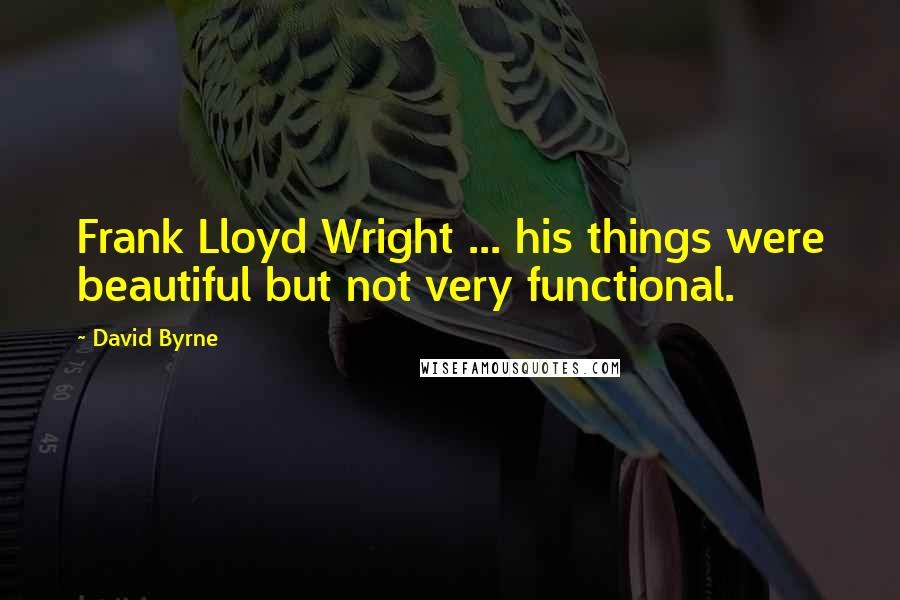 David Byrne Quotes: Frank Lloyd Wright ... his things were beautiful but not very functional.
