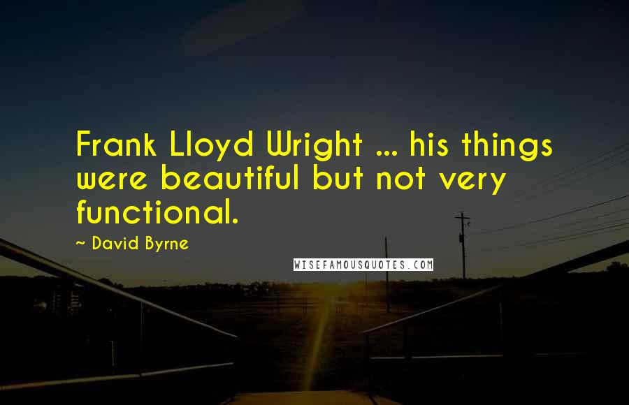 David Byrne Quotes: Frank Lloyd Wright ... his things were beautiful but not very functional.