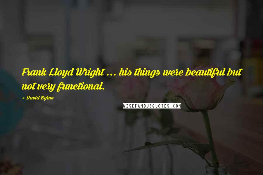 David Byrne Quotes: Frank Lloyd Wright ... his things were beautiful but not very functional.