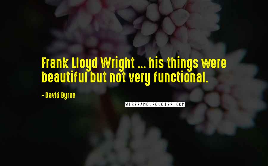David Byrne Quotes: Frank Lloyd Wright ... his things were beautiful but not very functional.