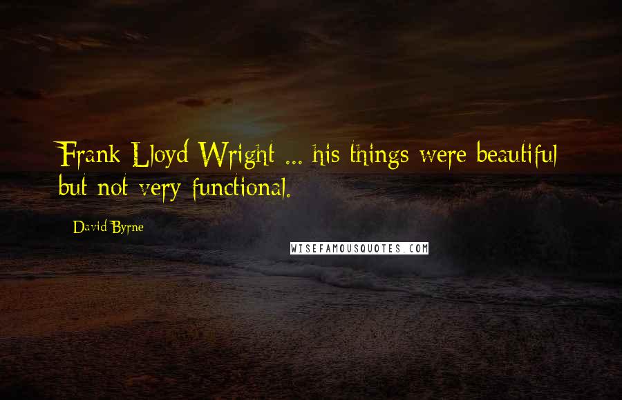 David Byrne Quotes: Frank Lloyd Wright ... his things were beautiful but not very functional.