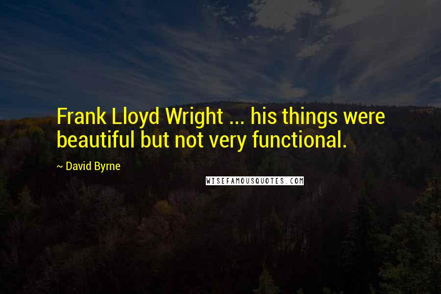 David Byrne Quotes: Frank Lloyd Wright ... his things were beautiful but not very functional.