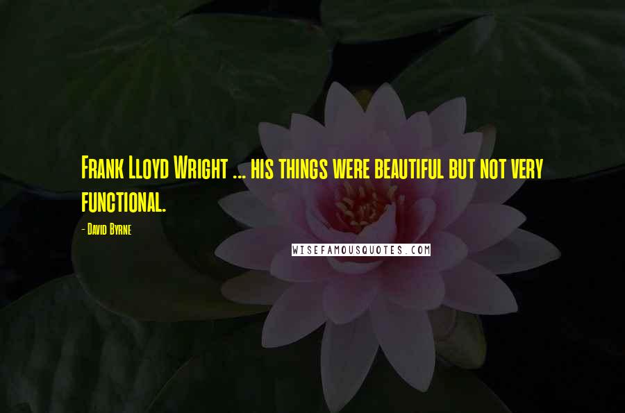David Byrne Quotes: Frank Lloyd Wright ... his things were beautiful but not very functional.