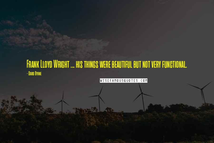 David Byrne Quotes: Frank Lloyd Wright ... his things were beautiful but not very functional.