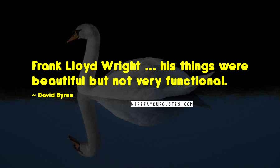David Byrne Quotes: Frank Lloyd Wright ... his things were beautiful but not very functional.