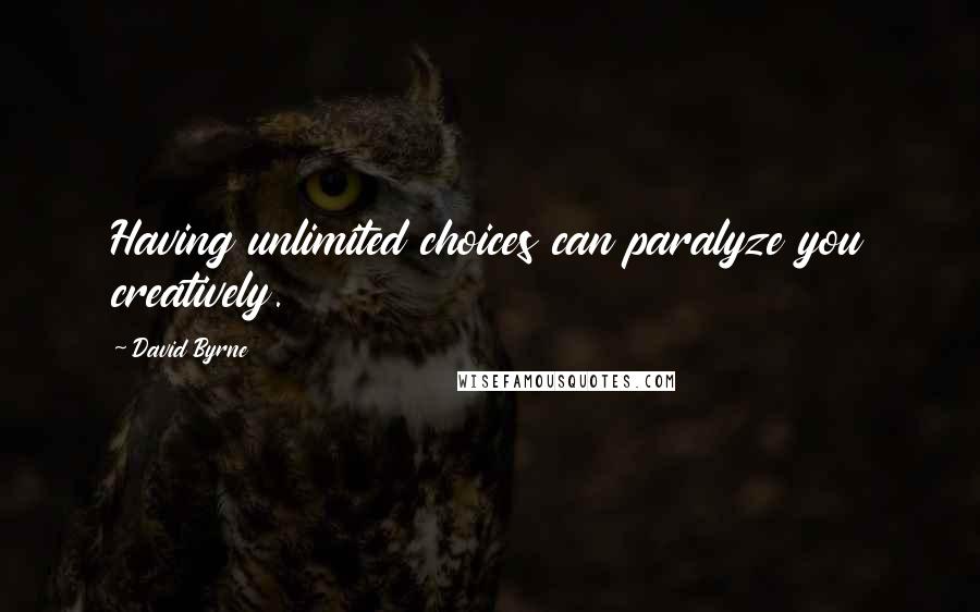 David Byrne Quotes: Having unlimited choices can paralyze you creatively.