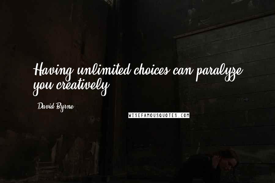 David Byrne Quotes: Having unlimited choices can paralyze you creatively.