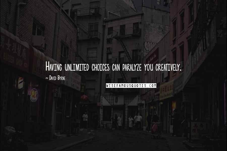 David Byrne Quotes: Having unlimited choices can paralyze you creatively.