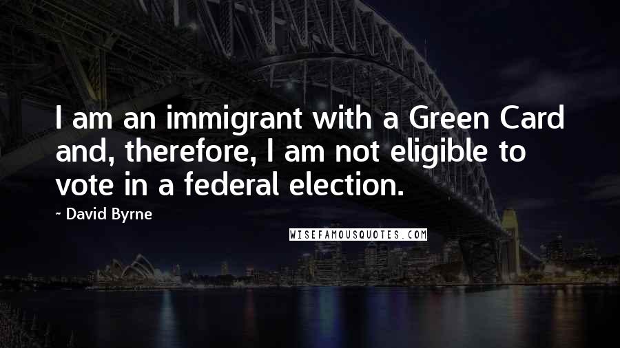 David Byrne Quotes: I am an immigrant with a Green Card and, therefore, I am not eligible to vote in a federal election.