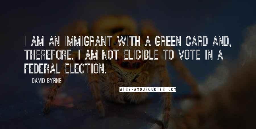 David Byrne Quotes: I am an immigrant with a Green Card and, therefore, I am not eligible to vote in a federal election.