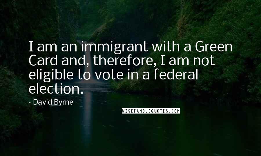 David Byrne Quotes: I am an immigrant with a Green Card and, therefore, I am not eligible to vote in a federal election.