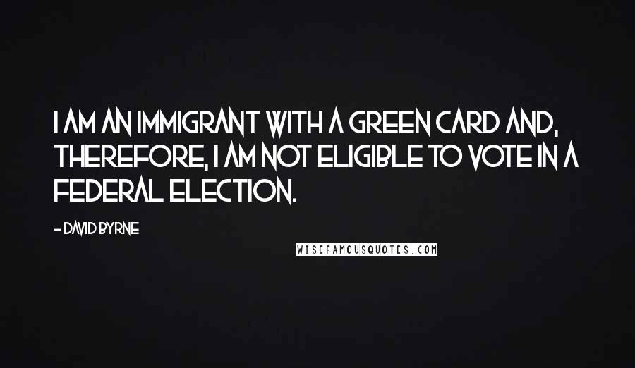 David Byrne Quotes: I am an immigrant with a Green Card and, therefore, I am not eligible to vote in a federal election.