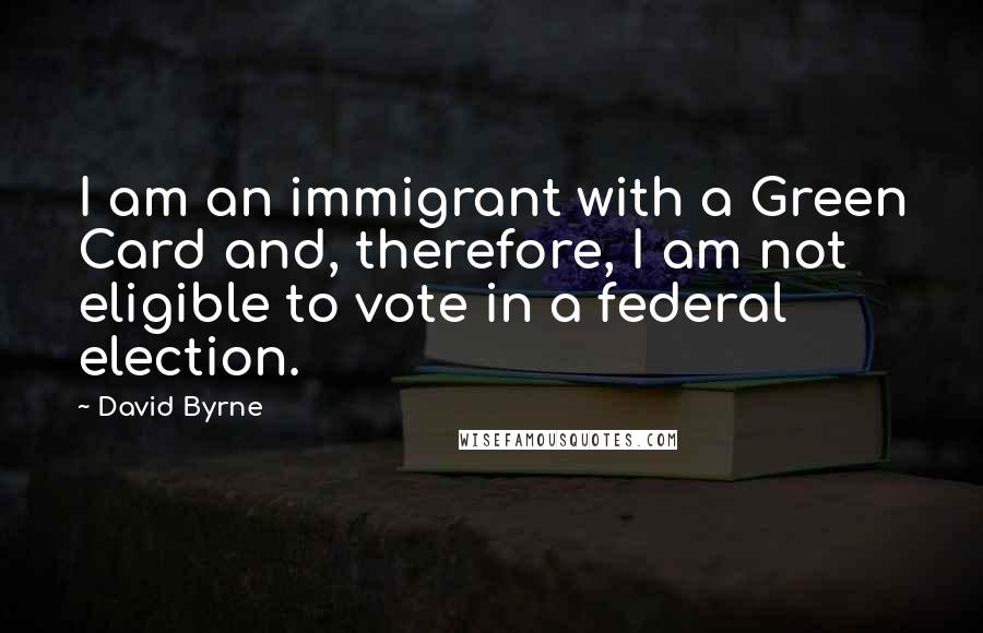 David Byrne Quotes: I am an immigrant with a Green Card and, therefore, I am not eligible to vote in a federal election.