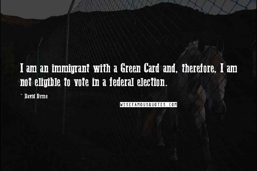 David Byrne Quotes: I am an immigrant with a Green Card and, therefore, I am not eligible to vote in a federal election.