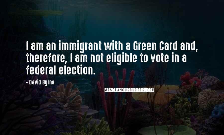 David Byrne Quotes: I am an immigrant with a Green Card and, therefore, I am not eligible to vote in a federal election.