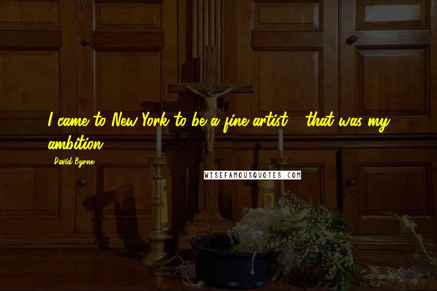 David Byrne Quotes: I came to New York to be a fine artist - that was my ambition.