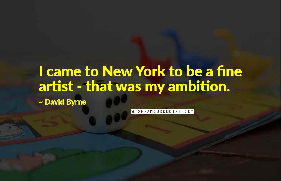 David Byrne Quotes: I came to New York to be a fine artist - that was my ambition.