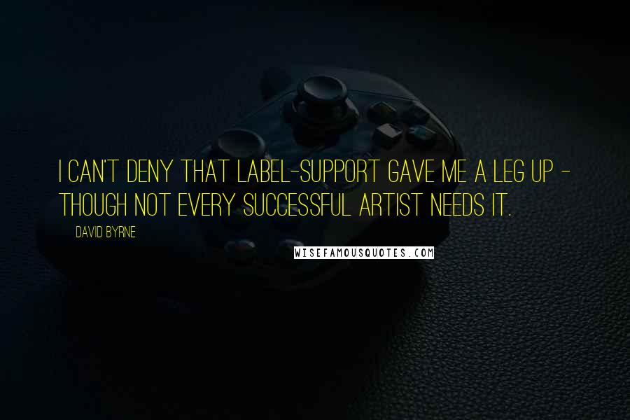 David Byrne Quotes: I can't deny that label-support gave me a leg up - though not every successful artist needs it.