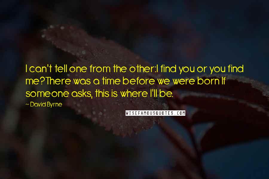 David Byrne Quotes: I can't tell one from the other:I find you or you find me?There was a time before we were born If someone asks, this is where I'll be.