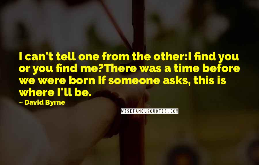 David Byrne Quotes: I can't tell one from the other:I find you or you find me?There was a time before we were born If someone asks, this is where I'll be.