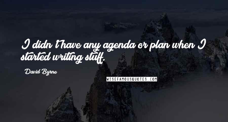 David Byrne Quotes: I didn't have any agenda or plan when I started writing stuff.