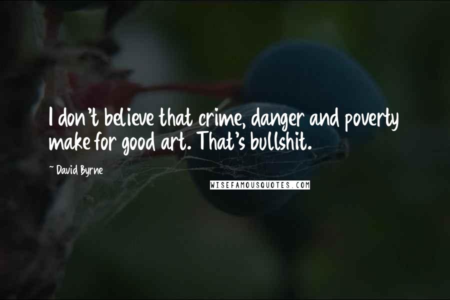 David Byrne Quotes: I don't believe that crime, danger and poverty make for good art. That's bullshit.