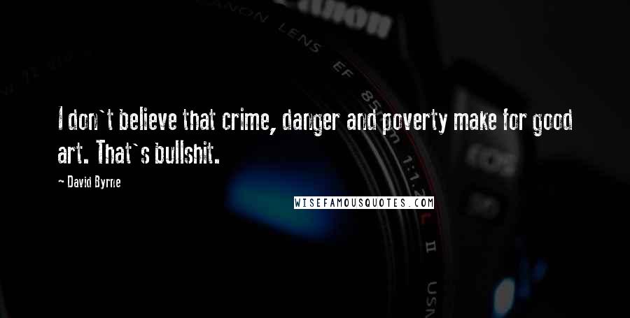 David Byrne Quotes: I don't believe that crime, danger and poverty make for good art. That's bullshit.