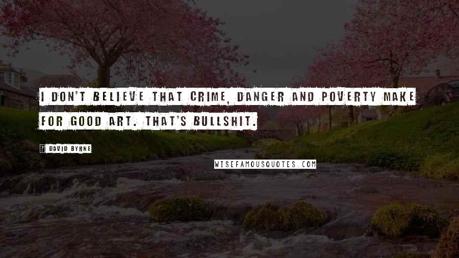 David Byrne Quotes: I don't believe that crime, danger and poverty make for good art. That's bullshit.