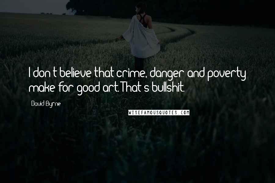 David Byrne Quotes: I don't believe that crime, danger and poverty make for good art. That's bullshit.
