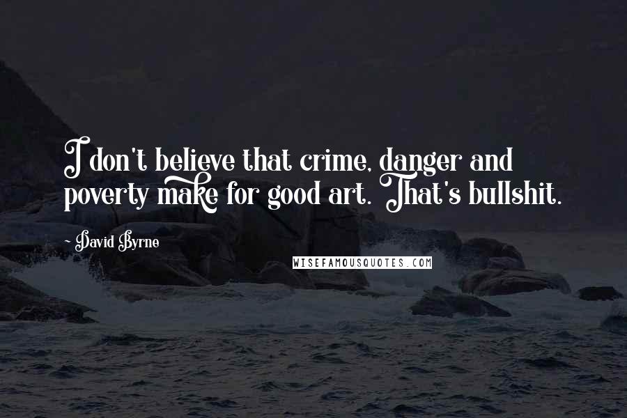 David Byrne Quotes: I don't believe that crime, danger and poverty make for good art. That's bullshit.