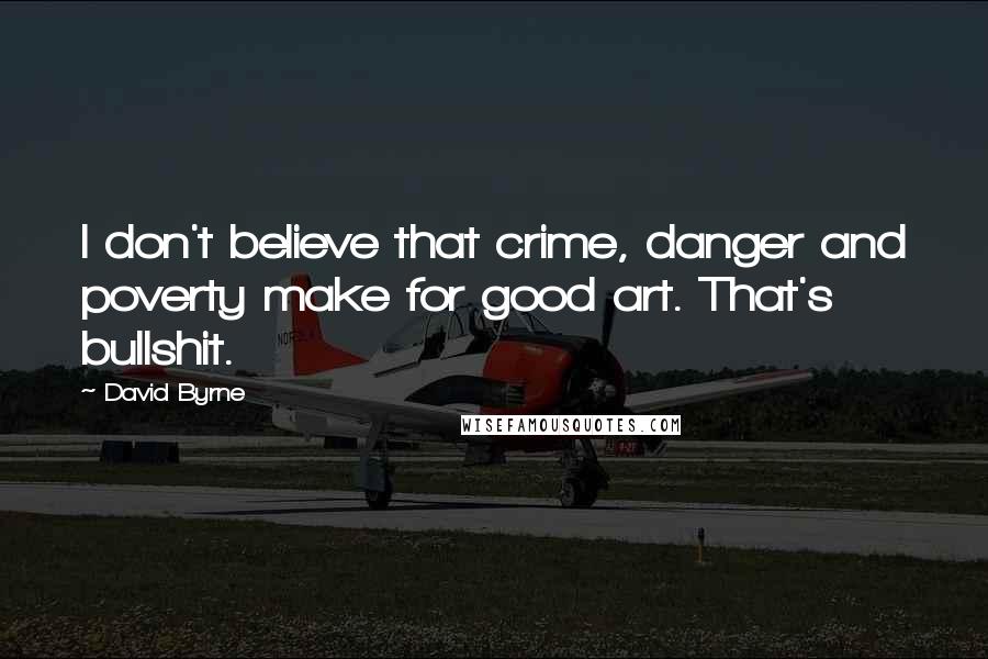 David Byrne Quotes: I don't believe that crime, danger and poverty make for good art. That's bullshit.