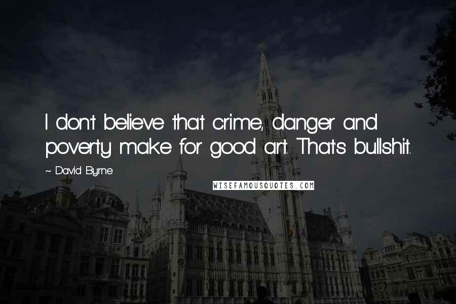 David Byrne Quotes: I don't believe that crime, danger and poverty make for good art. That's bullshit.