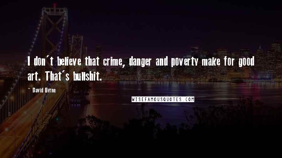 David Byrne Quotes: I don't believe that crime, danger and poverty make for good art. That's bullshit.